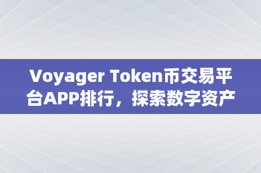 Voyager Token币交易平台APP排行，探索数字资产交易的新趋势
