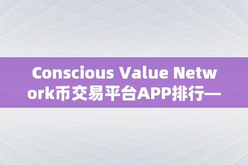 Conscious Value Network币交易平台APP排行—探索数字货币交易的新趋势