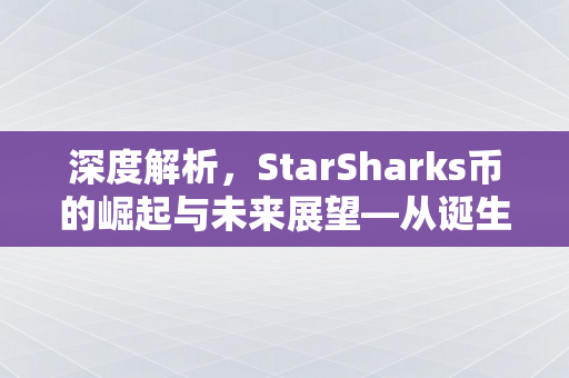 深度解析，StarSharks币的崛起与未来展望—从诞生背景到投资价值