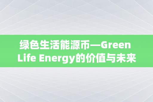 绿色生活能源币—Green Life Energy的价值与未来展望