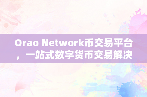 Orao Network币交易平台，一站式数字货币交易解决方案