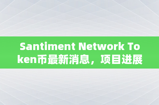 Santiment Network Token币最新消息，项目进展、市场表现与未来展望