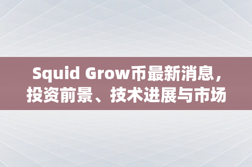 Squid Grow币最新消息，投资前景、技术进展与市场分析