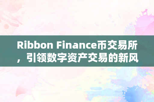 Ribbon Finance币交易所，引领数字资产交易的新风向
