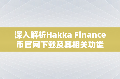 深入解析Hakka Finance币官网下载及其相关功能