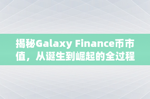 揭秘Galaxy Finance币市值，从诞生到崛起的全过程