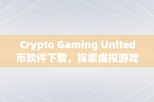 Crypto Gaming United币软件下载，探索虚拟游戏世界的新途径
