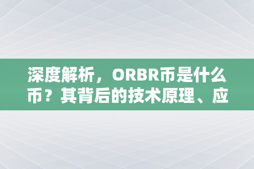 深度解析，ORBR币是什么币？其背后的技术原理、应用场景及投资价值