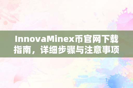 InnovaMinex币官网下载指南，详细步骤与注意事项