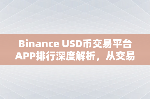 Binance USD币交易平台APP排行深度解析，从交易安全、用户体验到功能全面性