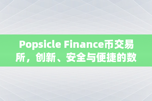 Popsicle Finance币交易所，创新、安全与便捷的数字货币交易平台