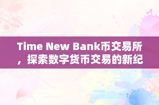 Time New Bank币交易所，探索数字货币交易的新纪元